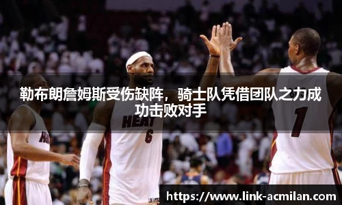 勒布朗詹姆斯受伤缺阵，骑士队凭借团队之力成功击败对手