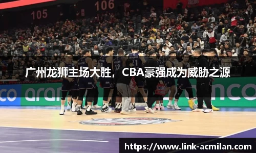 广州龙狮主场大胜，CBA豪强成为威胁之源