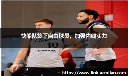 快船队签下自由球员，加强内线实力