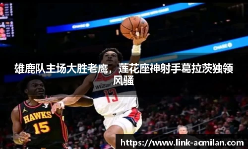 雄鹿队主场大胜老鹰，莲花座神射手葛拉茨独领风骚