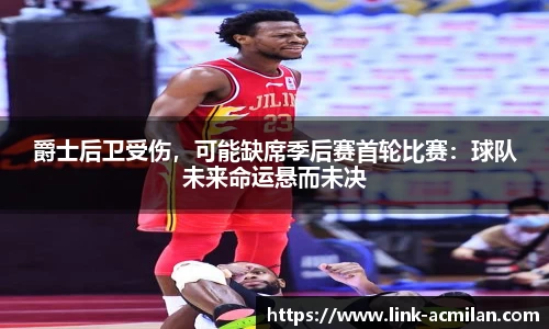 爵士后卫受伤，可能缺席季后赛首轮比赛：球队未来命运悬而未决