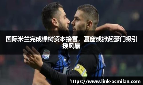 国际米兰完成橡树资本接管，夏窗或掀起豪门级引援风暴