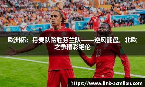 欧洲杯：丹麦队险胜芬兰队——逆风翻盘，北欧之争精彩绝伦