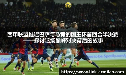 西甲联盟推迟巴萨与马竞的国王杯首回合半决赛——探讨这场巅峰对决背后的故事