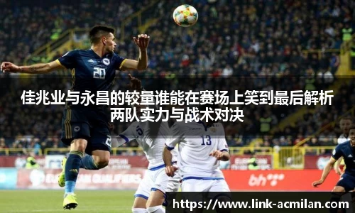 佳兆业与永昌的较量谁能在赛场上笑到最后解析两队实力与战术对决