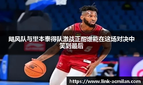 飓风队与里本泰得队激战正酣谁能在这场对决中笑到最后