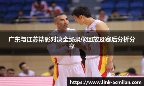广东与江苏精彩对决全场录像回放及赛后分析分享