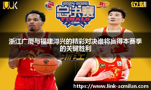 浙江广厦与福建浔兴的精彩对决谁将赢得本赛季的关键胜利