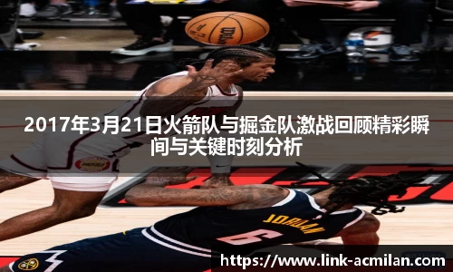 2017年3月21日火箭队与掘金队激战回顾精彩瞬间与关键时刻分析