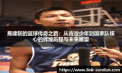 易建联的篮球传奇之路：从青涩少年到国家队核心的辉煌历程与未来展望