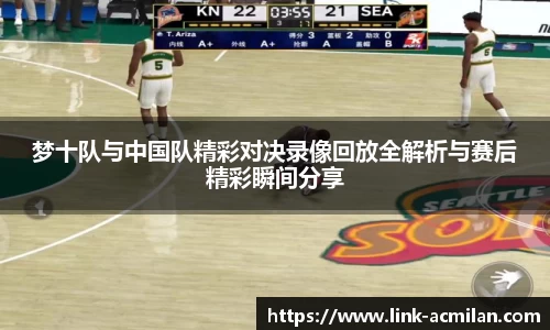 梦十队与中国队精彩对决录像回放全解析与赛后精彩瞬间分享