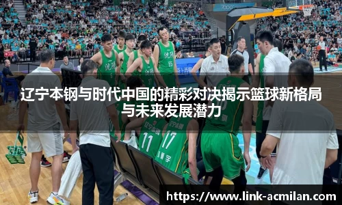辽宁本钢与时代中国的精彩对决揭示篮球新格局与未来发展潜力