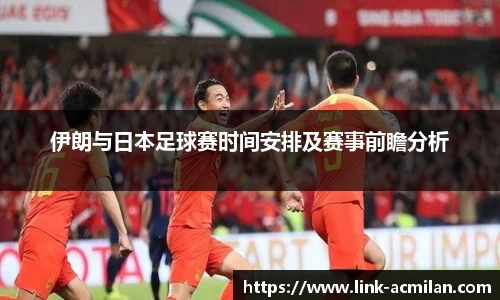 伊朗与日本足球赛时间安排及赛事前瞻分析