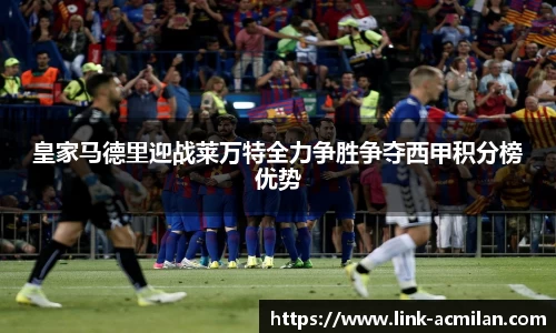 皇家马德里迎战莱万特全力争胜争夺西甲积分榜优势