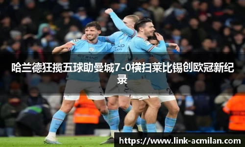 哈兰德狂揽五球助曼城7-0横扫莱比锡创欧冠新纪录