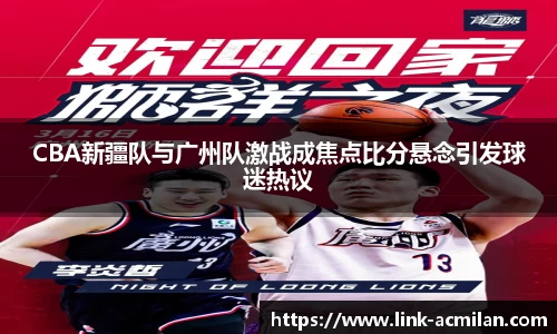 CBA新疆队与广州队激战成焦点比分悬念引发球迷热议