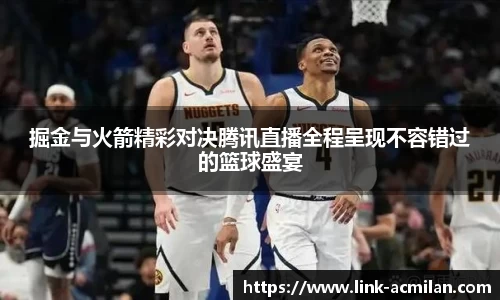 掘金与火箭精彩对决腾讯直播全程呈现不容错过的篮球盛宴