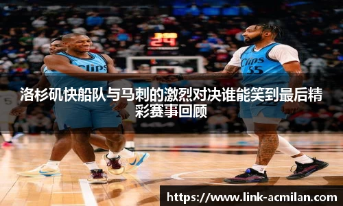 洛杉矶快船队与马刺的激烈对决谁能笑到最后精彩赛事回顾