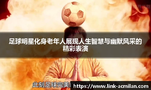 足球明星化身老年人展现人生智慧与幽默风采的精彩表演