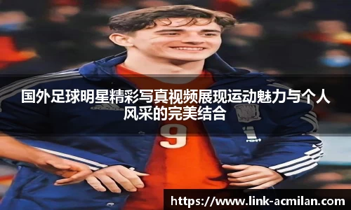 国外足球明星精彩写真视频展现运动魅力与个人风采的完美结合