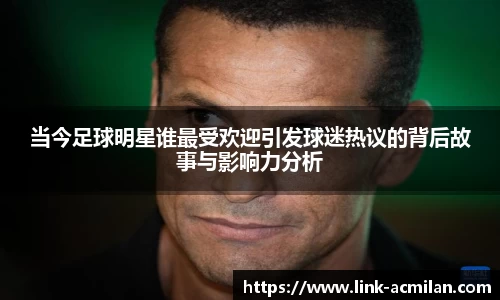当今足球明星谁最受欢迎引发球迷热议的背后故事与影响力分析