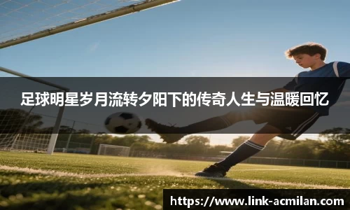足球明星岁月流转夕阳下的传奇人生与温暖回忆