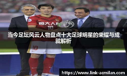 当今足坛风云人物盘点十大足球明星的荣耀与成就解析