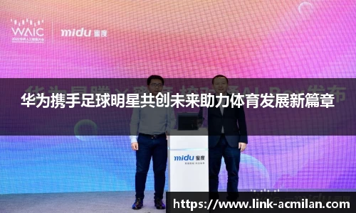 华为携手足球明星共创未来助力体育发展新篇章